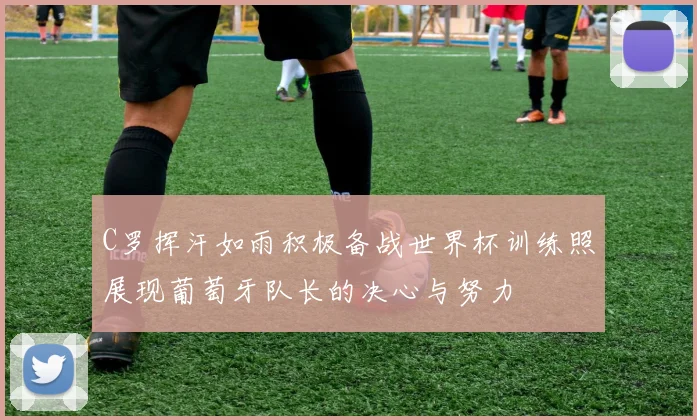 C罗挥汗如雨积极备战世界杯训练照展现葡萄牙队长的决心与努力