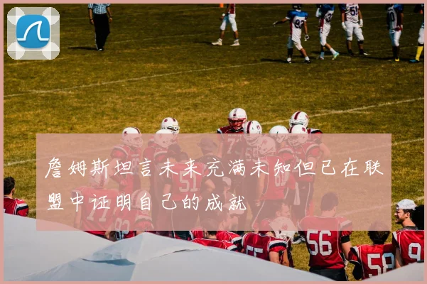 詹姆斯坦言未来充满未知但已在联盟中证明自己的成就