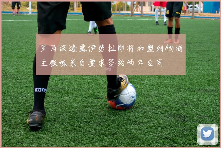 罗马诺透露伊劳拉即将加盟利物浦主教练亲自要求签约两年合同