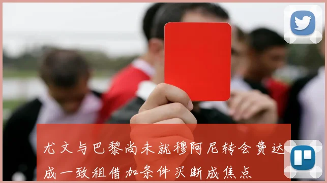 尤文与巴黎尚未就穆阿尼转会费达成一致租借加条件买断成焦点