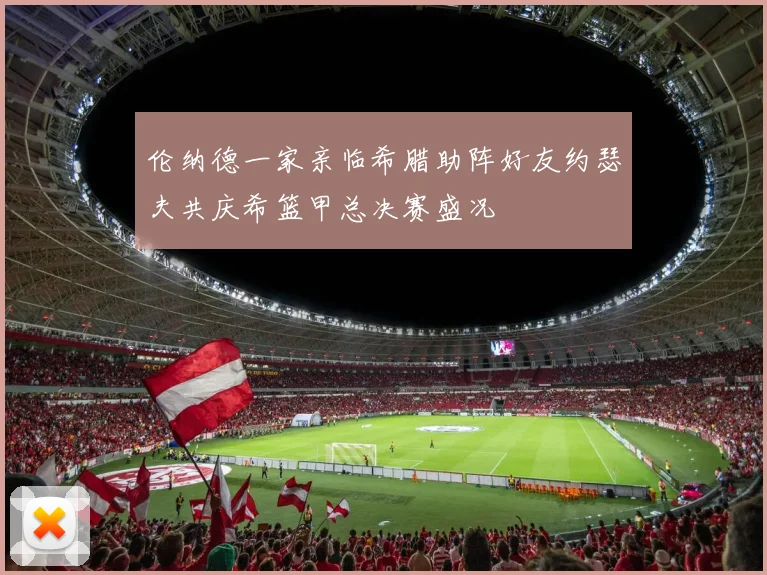 伦纳德一家亲临希腊助阵好友约瑟夫共庆希篮甲总决赛盛况