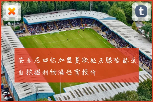 安东尼回忆加盟曼联经历滕哈赫亲自挖掘利物浦也曾报价