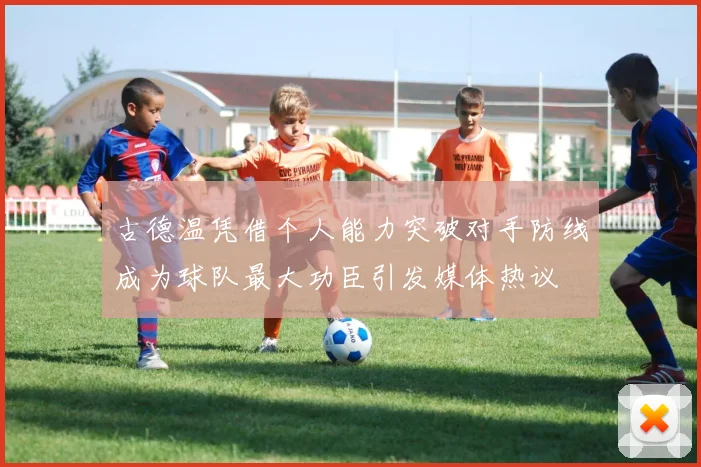 古德温凭借个人能力突破对手防线成为球队最大功臣引发媒体热议