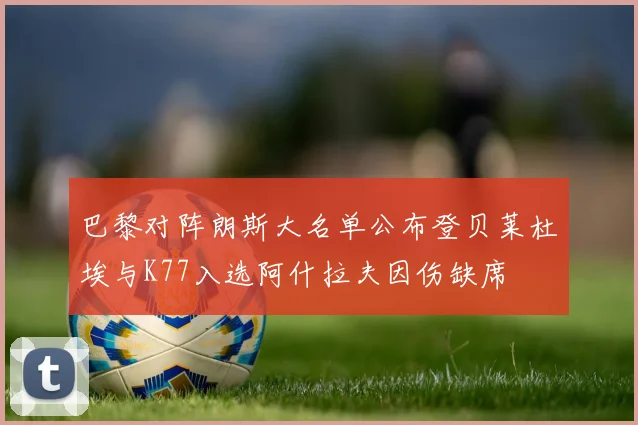 巴黎对阵朗斯大名单公布登贝莱杜埃与K77入选阿什拉夫因伤缺席