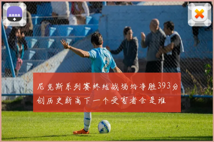 尼克斯系列赛终结战场均净胜393分创历史新高下一个受害者会是谁