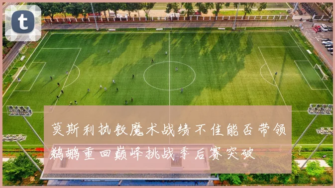 莫斯利执教魔术战绩不佳能否带领鹈鹕重回巅峰挑战季后赛突破