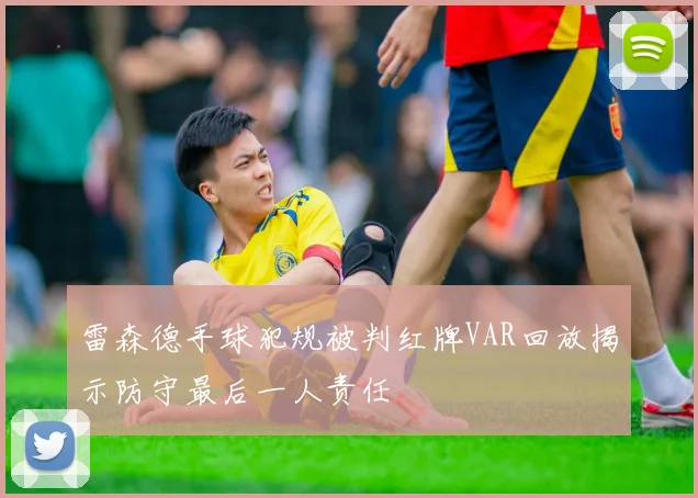 雷森德手球犯规被判红牌VAR回放揭示防守最后一人责任