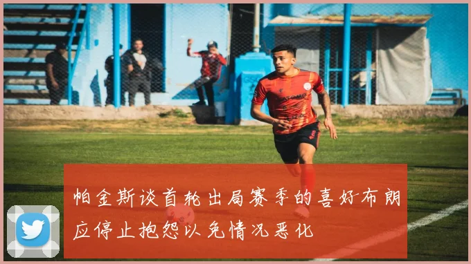 帕金斯谈首轮出局赛季的喜好布朗应停止抱怨以免情况恶化