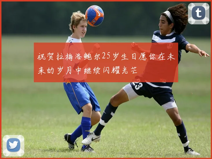 祝贺拉梅洛鲍尔25岁生日愿你在未来的岁月中继续闪耀光芒